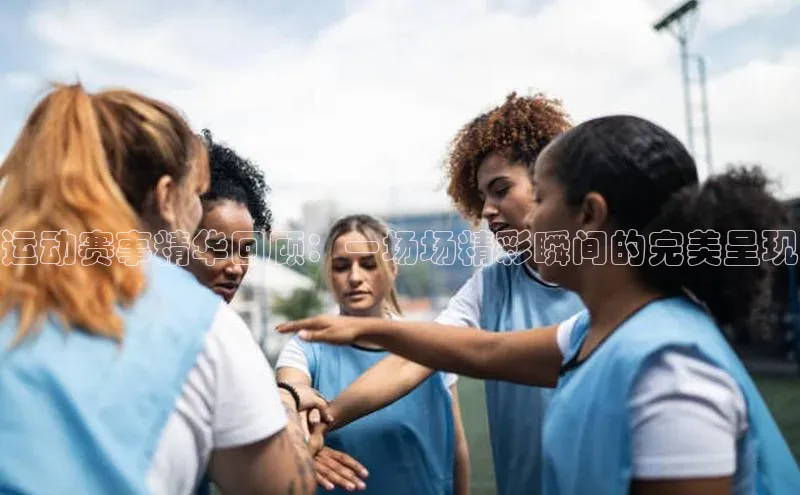 运动赛事精华回顾：一场场精彩瞬间的完美呈现